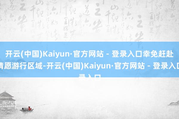 开云(中国)Kaiyun·官方网站 - 登录入口幸免赶赴请愿游行区域-开云(中国)Kaiyun·官方网站 - 登录入口