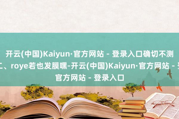 开云(中国)Kaiyun·官方网站 - 登录入口确切不测之喜!二、roye若也发膜嘿-开云(中国)Kaiyun·官方网站 - 登录入口
