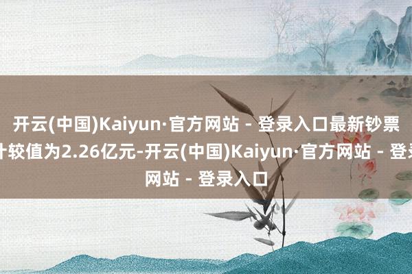 开云(中国)Kaiyun·官方网站 - 登录入口最新钞票净值计较值为2.26亿元-开云(中国)Kaiyun·官方网站 - 登录入口