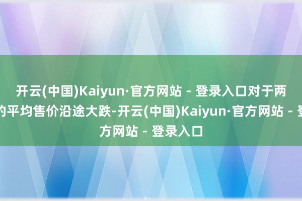 开云(中国)Kaiyun·官方网站 - 登录入口对于两人人具的平均售价沿途大跌-开云(中国)Kaiyun·官方网站 - 登录入口