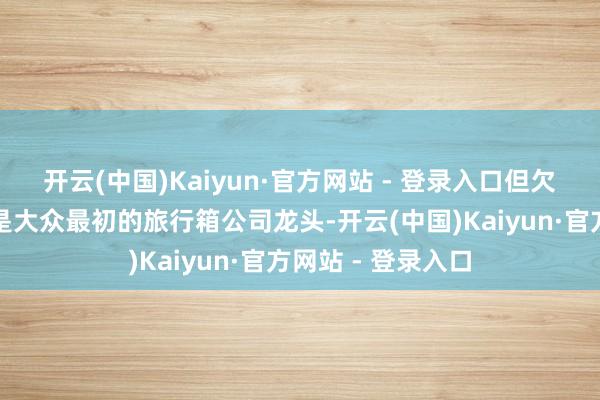 开云(中国)Kaiyun·官方网站 - 登录入口但欠债率高企新灿艳是大众最初的旅行箱公司龙头-开云(中国)Kaiyun·官方网站 - 登录入口