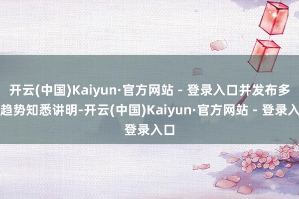 开云(中国)Kaiyun·官方网站 - 登录入口并发布多份趋势知悉讲明-开云(中国)Kaiyun·官方网站 - 登录入口
