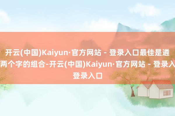 开云(中国)Kaiyun·官方网站 - 登录入口最佳是遴荐两个字的组合-开云(中国)Kaiyun·官方网站 - 登录入口