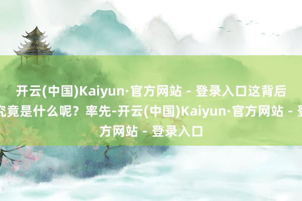 开云(中国)Kaiyun·官方网站 - 登录入口这背后的原因究竟是什么呢?率先-开云(中国)Kaiyun·官方网站 - 登录入口