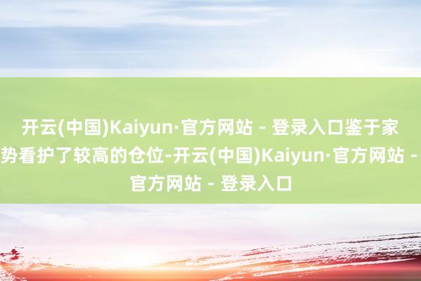 开云(中国)Kaiyun·官方网站 - 登录入口鉴于家具前期逆势看护了较高的仓位-开云(中国)Kaiyun·官方网站 - 登录入口