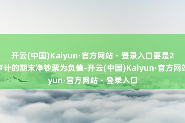 开云(中国)Kaiyun·官方网站 - 登录入口要是2024年度经审计的期末净钞票为负值-开云(中国)Kaiyun·官方网站 - 登录入口
