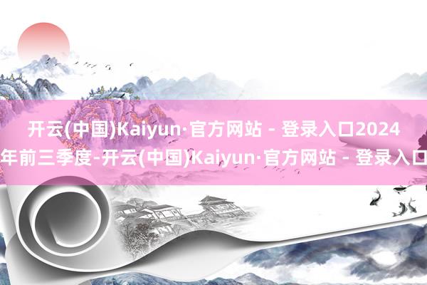 开云(中国)Kaiyun·官方网站 - 登录入口 2024年前三季度-开云(中国)Kaiyun·官方网站 - 登录入口