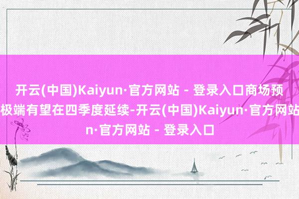 开云(中国)Kaiyun·官方网站 - 登录入口商场预测这一趋势极端有望在四季度延续-开云(中国)Kaiyun·官方网站 - 登录入口