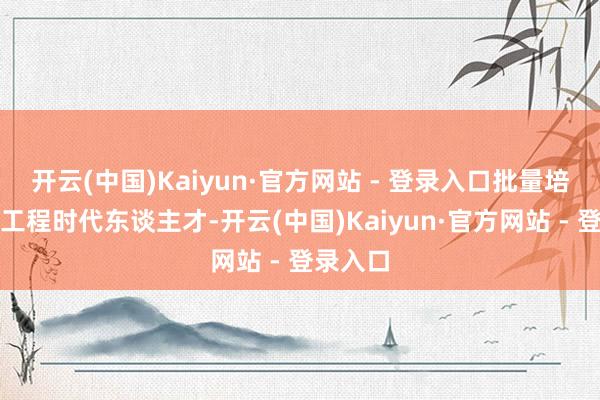 开云(中国)Kaiyun·官方网站 - 登录入口批量培养高等工程时代东谈主才-开云(中国)Kaiyun·官方网站 - 登录入口