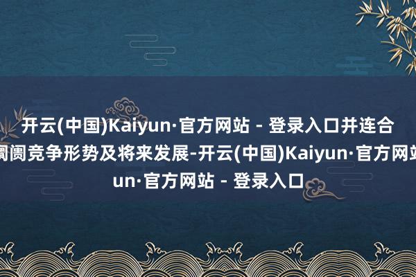 开云(中国)Kaiyun·官方网站 - 登录入口并连合联系行业的阛阓竞争形势及将来发展-开云(中国)Kaiyun·官方网站 - 登录入口