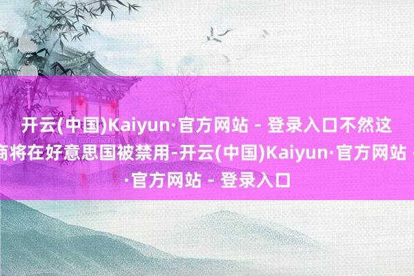 开云(中国)Kaiyun·官方网站 - 登录入口不然这款诈欺智商将在好意思国被禁用-开云(中国)Kaiyun·官方网站 - 登录入口