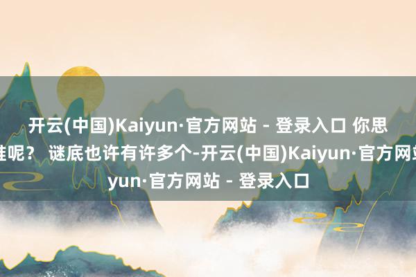 开云(中国)Kaiyun·官方网站 - 登录入口 你思到的又会是谁呢？ 谜底也许有许多个-开云(中国)Kaiyun·官方网站 - 登录入口