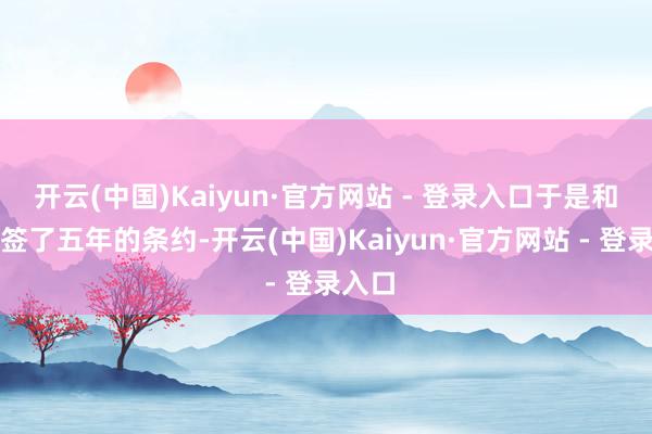 开云(中国)Kaiyun·官方网站 - 登录入口于是和单元签了五年的条约-开云(中国)Kaiyun·官方网站 - 登录入口