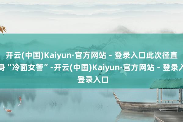开云(中国)Kaiyun·官方网站 - 登录入口此次径直化身“冷面女警”-开云(中国)Kaiyun·官方网站 - 登录入口