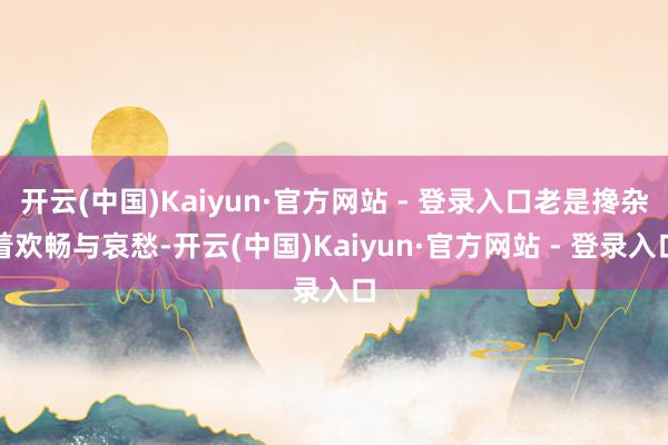 开云(中国)Kaiyun·官方网站 - 登录入口老是搀杂着欢畅与哀愁-开云(中国)Kaiyun·官方网站 - 登录入口