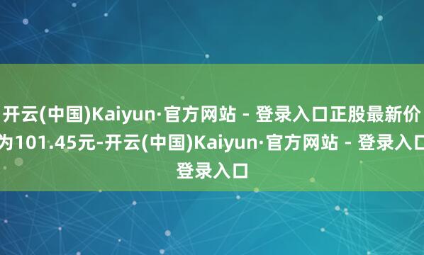开云(中国)Kaiyun·官方网站 - 登录入口正股最新价为101.45元-开云(中国)Kaiyun·官方网站 - 登录入口