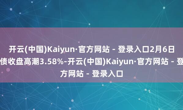 开云(中国)Kaiyun·官方网站 - 登录入口2月6日领路转债收盘高潮3.58%-开云(中国)Kaiyun·官方网站 - 登录入口
