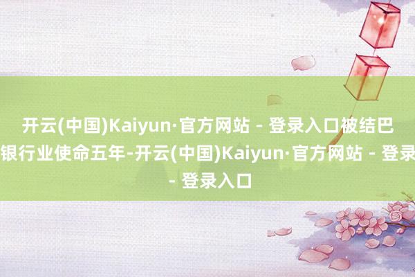 开云(中国)Kaiyun·官方网站 - 登录入口被结巴从事银行业使命五年-开云(中国)Kaiyun·官方网站 - 登录入口