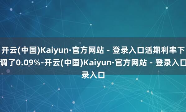 开云(中国)Kaiyun·官方网站 - 登录入口活期利率下调了0.09%-开云(中国)Kaiyun·官方网站 - 登录入口