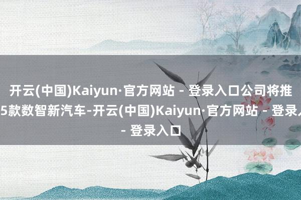 开云(中国)Kaiyun·官方网站 - 登录入口公司将推出35款数智新汽车-开云(中国)Kaiyun·官方网站 - 登录入口