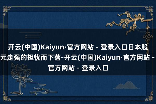 开云(中国)Kaiyun·官方网站 - 登录入口日本股市因对日元走强的担忧而下落-开云(中国)Kaiyun·官方网站 - 登录入口