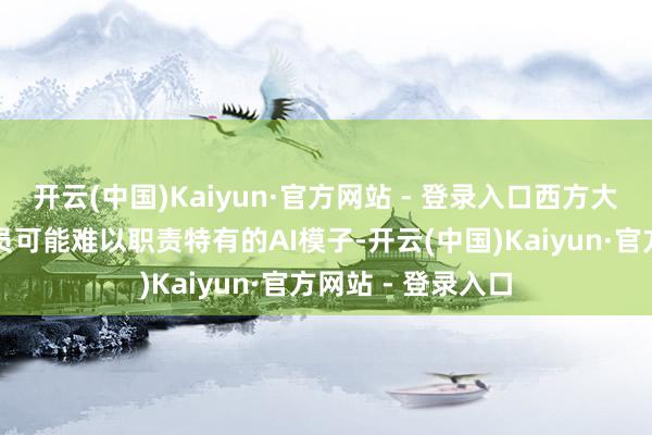 开云(中国)Kaiyun·官方网站 - 登录入口西方大学和辩论东谈主员可能难以职责特有的AI模子-开云(中国)Kaiyun·官方网站 - 登录入口