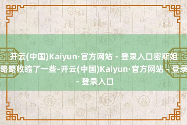 开云(中国)Kaiyun·官方网站 - 登录入口密斯姐的心略略收缩了一些-开云(中国)Kaiyun·官方网站 - 登录入口