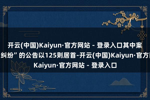 开云(中国)Kaiyun·官方网站 - 登录入口其中案由为“营业公约纠纷”的公告以125则居首-开云(中国)Kaiyun·官方网站 - 登录入口