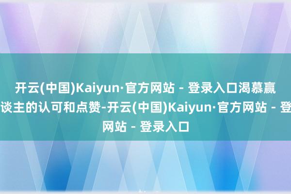 开云(中国)Kaiyun·官方网站 - 登录入口渴慕赢得他东谈主的认可和点赞-开云(中国)Kaiyun·官方网站 - 登录入口