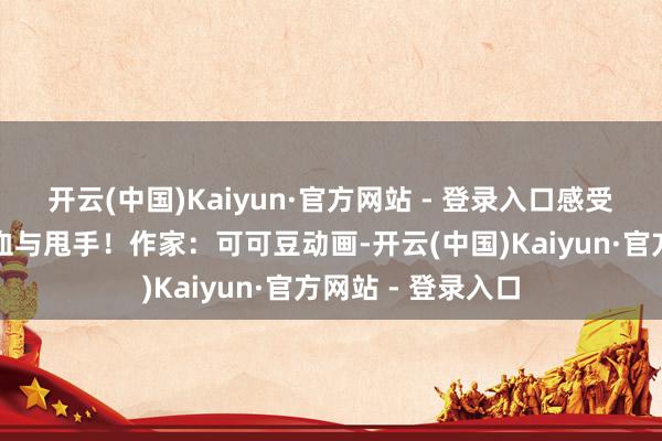 开云(中国)Kaiyun·官方网站 - 登录入口感受独属于哪吒的热血与甩手!作家:可可豆动画-开云(中国)Kaiyun·官方网站 - 登录入口