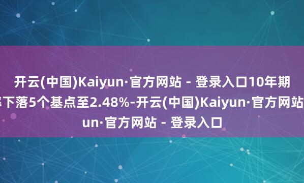 开云(中国)Kaiyun·官方网站 - 登录入口10年期国债收益率下落5个基点至2.48%-开云(中国)Kaiyun·官方网站 - 登录入口
