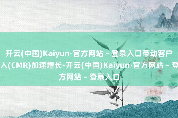 开云(中国)Kaiyun·官方网站 - 登录入口带动客户贬责收入(CMR)加速增长-开云(中国)Kaiyun·官方网站 - 登录入口