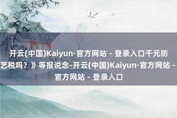 开云(中国)Kaiyun·官方网站 - 登录入口千元防晒衣是武艺税吗？》等报说念-开云(中国)Kaiyun·官方网站 - 登录入口