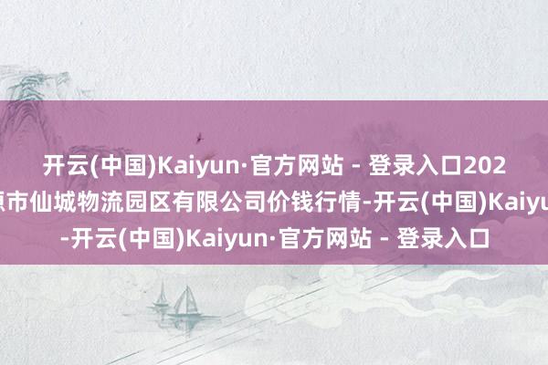 开云(中国)Kaiyun·官方网站 - 登录入口2025年2月26日吉林省辽源市仙城物流园区有限公司价钱行情-开云(中国)Kaiyun·官方网站 - 登录入口