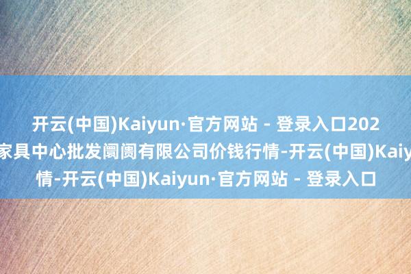 开云(中国)Kaiyun·官方网站 - 登录入口2025年2月26日南昌深圳农家具中心批发阛阓有限公司价钱行情-开云(中国)Kaiyun·官方网站 - 登录入口