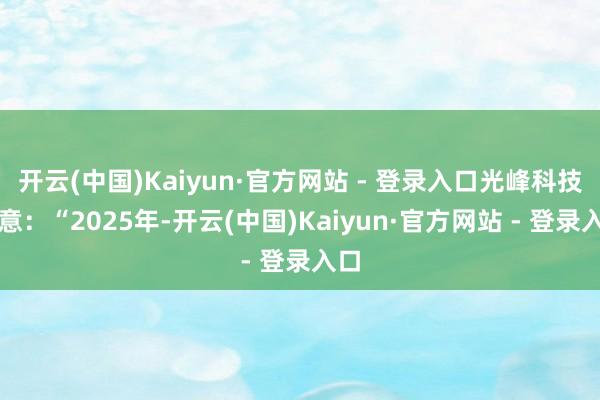 开云(中国)Kaiyun·官方网站 - 登录入口光峰科技暗意：“2025年-开云(中国)Kaiyun·官方网站 - 登录入口