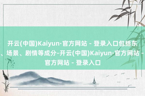 开云(中国)Kaiyun·官方网站 - 登录入口包括东说念主设、场景、剧情等成分-开云(中国)Kaiyun·官方网站 - 登录入口