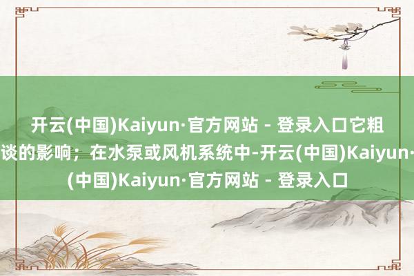 开云(中国)Kaiyun·官方网站 - 登录入口它粗略减少设立振动对管谈的影响；在水泵或风机系统中-开云(中国)Kaiyun·官方网站 - 登录入口