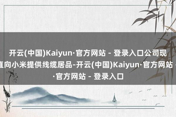 开云(中国)Kaiyun·官方网站 - 登录入口公司现在暂未径直向小米提供线缆居品-开云(中国)Kaiyun·官方网站 - 登录入口