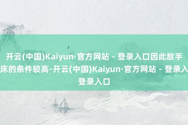 开云(中国)Kaiyun·官方网站 - 登录入口因此敌手术床的条件较高-开云(中国)Kaiyun·官方网站 - 登录入口