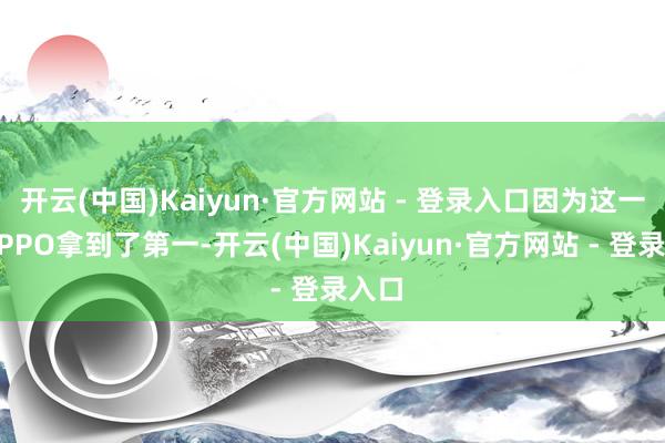 开云(中国)Kaiyun·官方网站 - 登录入口因为这一周OPPO拿到了第一-开云(中国)Kaiyun·官方网站 - 登录入口