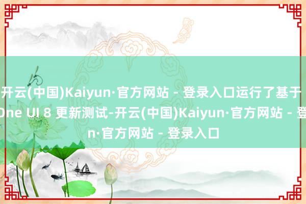 开云(中国)Kaiyun·官方网站 - 登录入口运行了基于 16 的 One UI 8 更新测试-开云(中国)Kaiyun·官方网站 - 登录入口