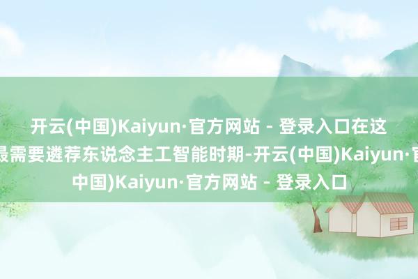 开云(中国)Kaiyun·官方网站 - 登录入口在这个范围亦然最容易最需要遴荐东说念主工智能时期-开云(中国)Kaiyun·官方网站 - 登录入口