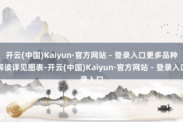 开云(中国)Kaiyun·官方网站 - 登录入口更多品种解读详见图表-开云(中国)Kaiyun·官方网站 - 登录入口
