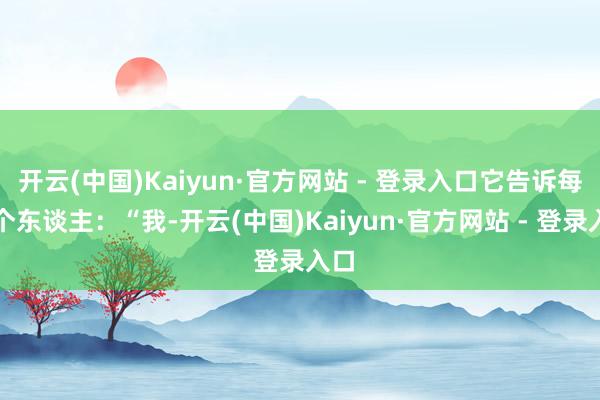 开云(中国)Kaiyun·官方网站 - 登录入口它告诉每一个东谈主：“我-开云(中国)Kaiyun·官方网站 - 登录入口