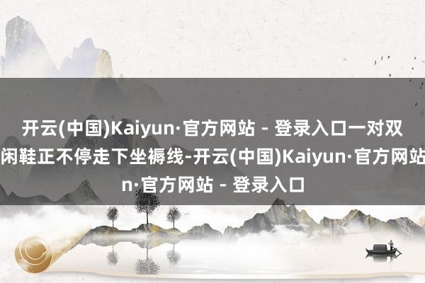 开云(中国)Kaiyun·官方网站 - 登录入口一对双新款默契幽闲鞋正不停走下坐褥线-开云(中国)Kaiyun·官方网站 - 登录入口