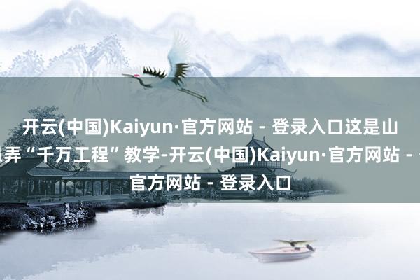 开云(中国)Kaiyun·官方网站 - 登录入口这是山东深刻愚弄“千万工程”教学-开云(中国)Kaiyun·官方网站 - 登录入口
