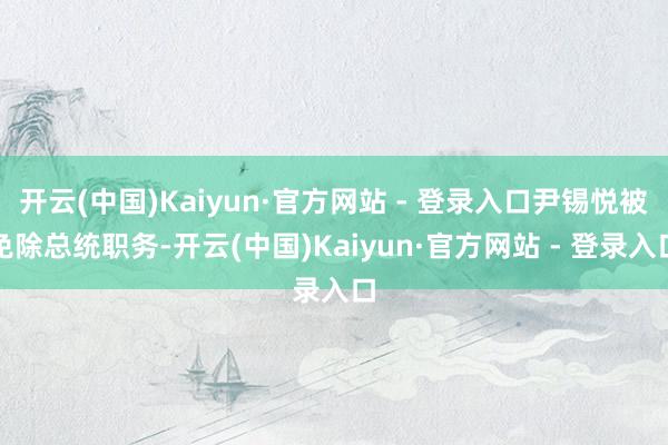 开云(中国)Kaiyun·官方网站 - 登录入口尹锡悦被免除总统职务-开云(中国)Kaiyun·官方网站 - 登录入口
