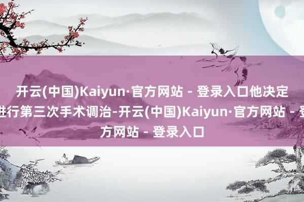 开云(中国)Kaiyun·官方网站 - 登录入口他决定为患者进行第三次手术调治-开云(中国)Kaiyun·官方网站 - 登录入口