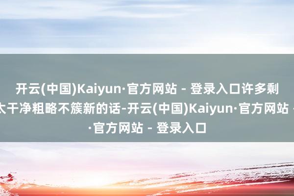 开云(中国)Kaiyun·官方网站 - 登录入口许多剩饭剩菜不太干净粗略不簇新的话-开云(中国)Kaiyun·官方网站 - 登录入口